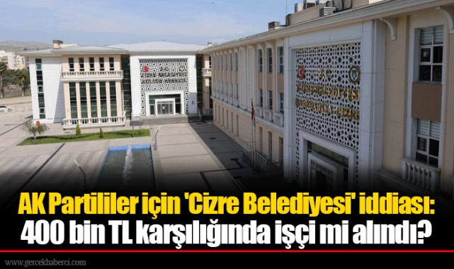 AK Partililer için 'Cizre Belediyesi' iddiası: 400 bin TL karşılığında işçi mi alındı?