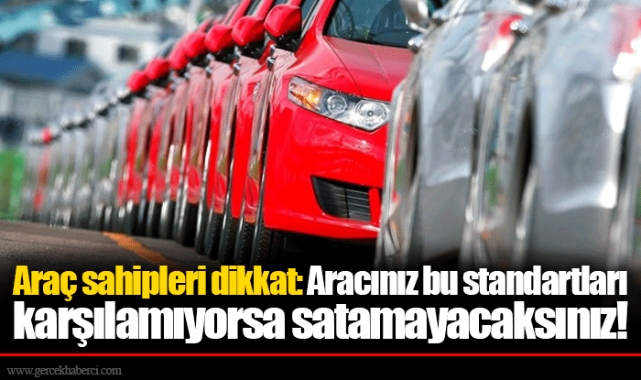 Araç sahipleri dikkat: Aracınız bu standartları karşılamıyorsa satamayacaksınız!