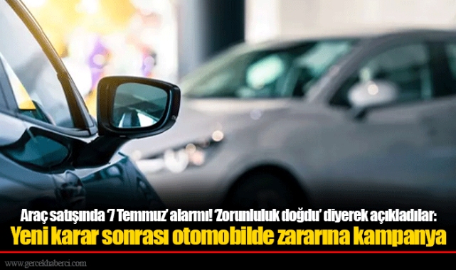 Araç satışında ‘7 Temmuz’ alarmı! ‘Zorunluluk doğdu’ diyerek açıkladılar: Yeni karar sonrası otomobilde zararına kampanya