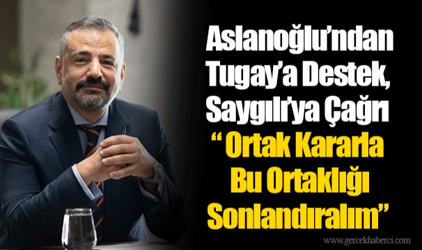  Aslanoğlu’ndan Tugay’a Destek, Saygılı’ya Çağrı  “ Ortak Kararla Bu Ortaklığı Sonlandıralım”