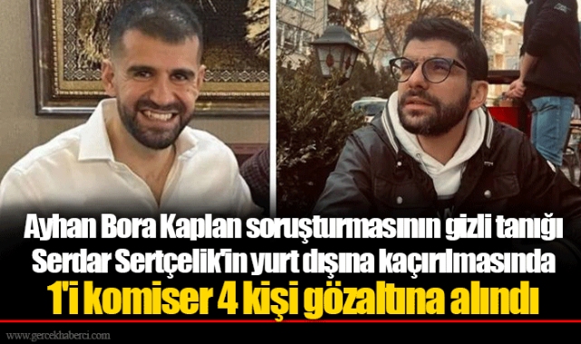 Ayhan Bora Kaplan soruşturmasının gizli tanığı Serdar Sertçelik'in yurt dışına kaçırılmasında 1'i komiser 4 kişi gözaltına alındı