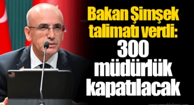 Bakan Şimşek talimatı verdi: 300 müdürlük kapatılacak