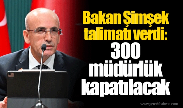 Bakan Şimşek talimatı verdi: 300 müdürlük kapatılacak