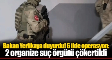 Bakan Yerlikaya duyurdu! 6 ilde operasyon: 2 organize suç örgütü çökertildi