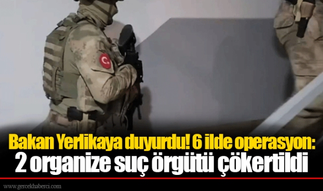 Bakan Yerlikaya duyurdu! 6 ilde operasyon: 2 organize suç örgütü çökertildi
