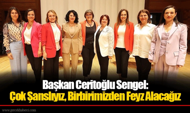 Başkan Ceritoğlu Sengel: Çok Şanslıyız, Birbirimizden Feyz Alacağız