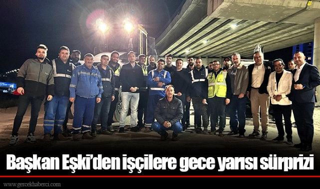 Başkan Eşki’den işçilere gece yarısı sürprizi