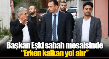 Başkan Eşki sabah mesaisinde “Erken kalkan yol alır”