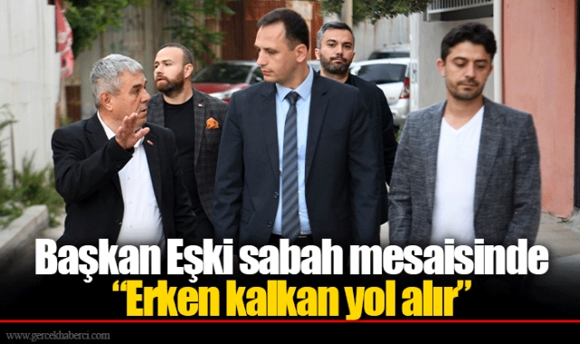 Başkan Eşki sabah mesaisinde  “Erken kalkan yol alır”