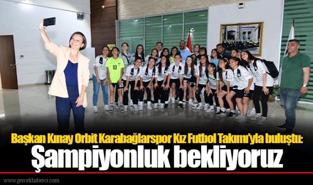 Başkan Kınay Orbit Karabağlarspor Kız Futbol Takımı’yla buluştu: Şampiyonluk bekliyoruz