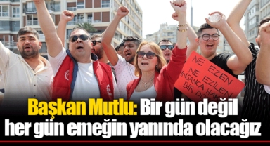 Başkan Mutlu: Bir gün değil her gün emeğin yanında olacağız