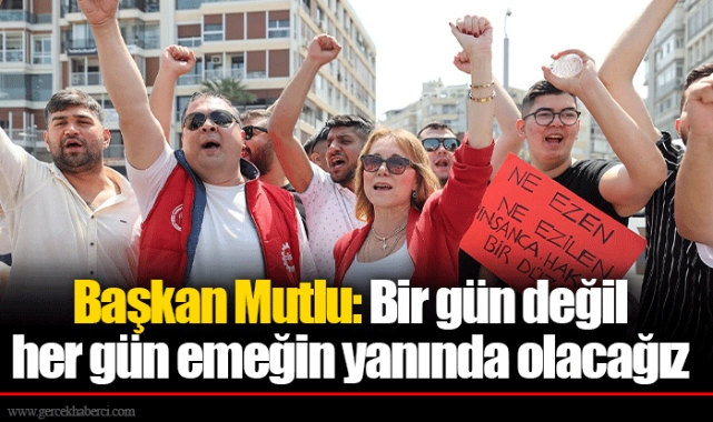 Başkan Mutlu: Bir gün değil her gün emeğin yanında olacağız