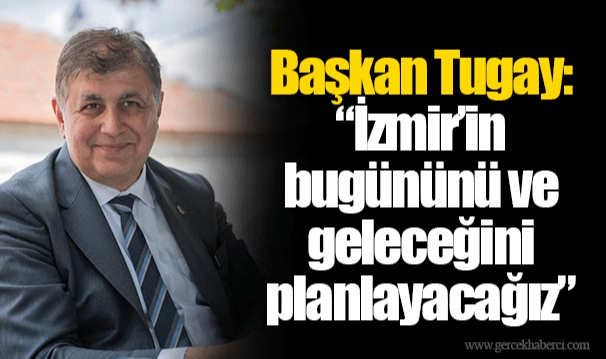 Başkan Tugay: “İzmir’in bugününü ve geleceğini planlayacağız”