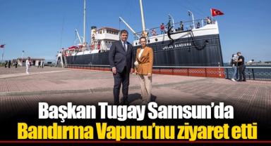 Başkan Tugay Samsun’da Bandırma Vapuru’nu ziyaret etti