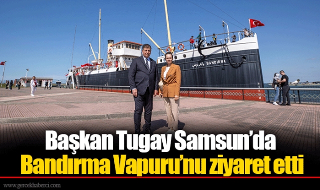 Başkan Tugay Samsun’da Bandırma Vapuru’nu ziyaret etti 