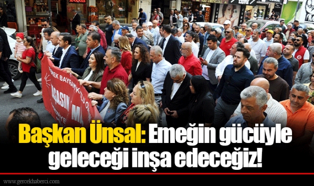 Başkan Ünsal: Emeğin gücüyle geleceği inşa edeceğiz! 
