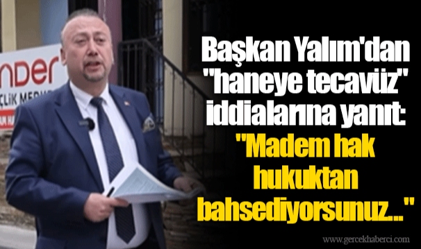 Başkan Yalım'dan "haneye tecavüz" iddialarına yanıt: "Madem hak hukuktan bahsediyorsunuz..."