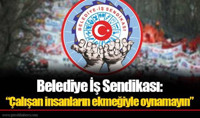 Belediye İş Sendikası:  “Çalışan insanların ekmeğiyle oynamayın”