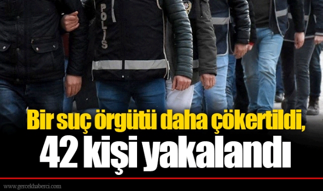 Bir suç örgütü daha çökertildi, 42 kişi yakalandı