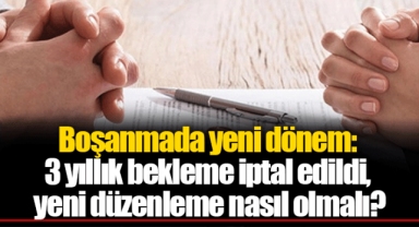 Boşanmada yeni dönem: 3 yıllık bekleme iptal edildi, yeni düzenleme nasıl olmalı?