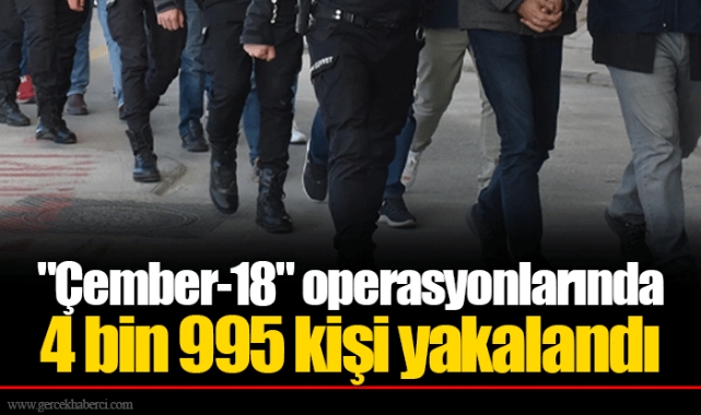 "Çember-18" operasyonlarında 4 bin 995 kişi yakalandı