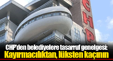CHP'den belediyelere tasarruf genelgesi: Kayırmacılıktan, lüksten kaçının
