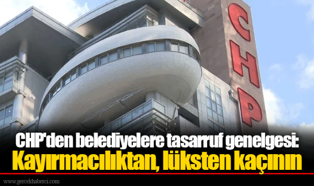 CHP'den belediyelere tasarruf genelgesi: Kayırmacılıktan, lüksten kaçının