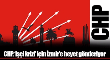 CHP, ‘işçi krizi’ için İzmir’e heyet gönderiyor