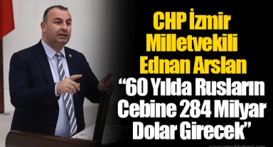 CHP İzmir Milletvekili Ednan Arslan “60 Yılda Rusların Cebine 284 Milyar Dolar Girecek”