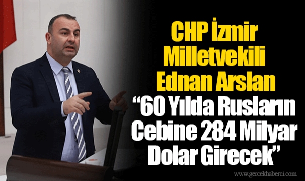 CHP İzmir Milletvekili Ednan Arslan “60 Yılda Rusların Cebine 284 Milyar Dolar Girecek”