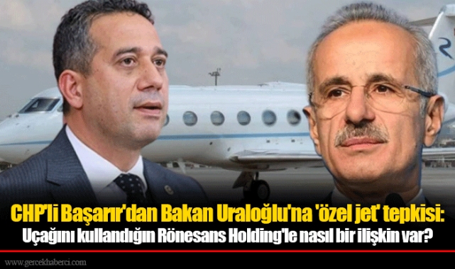CHP'li Başarır'dan Bakan Uraloğlu'na 'özel jet' tepkisi: Uçağını kullandığın Rönesans Holding'le nasıl bir ilişkin var?