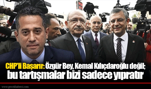 CHP'li Başarır: Özgür Bey, Kemal Kılıçdaroğlu değil; bu tartışmalar bizi sadece yıpratır