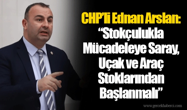 CHP’li Ednan Arslan: “Stokçulukla Mücadeleye Saray, Uçak ve Araç Stoklarından Başlanmalı”