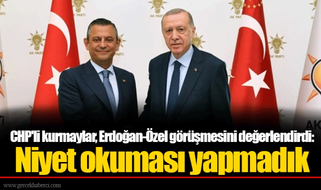 CHP'li kurmaylar, Erdoğan-Özel görüşmesini değerlendirdi: Niyet okuması yapmadık