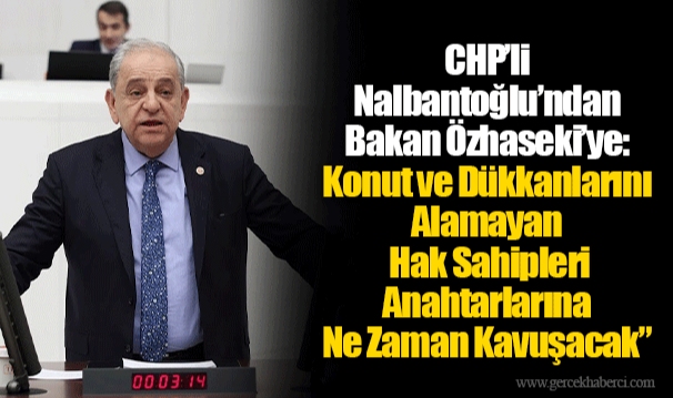 CHP’li Nalbantoğlu’ndan Bakan Özhaseki’ye: Konut ve Dükkanlarını Alamayan Hak Sahipleri Anahtarlarına Ne Zaman Kavuşacak”