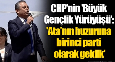 CHP'nin 'Büyük Gençlik Yürüyüşü': 'Ata’nın huzuruna birinci parti olarak geldik'