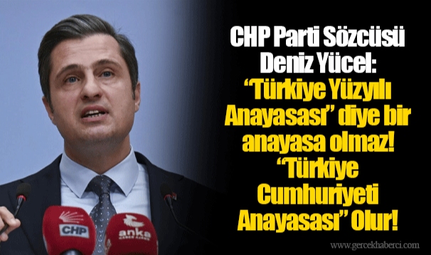 CHP Parti Sözcüsü Deniz Yücel: “Türkiye Yüzyılı Anayasası” diye bir anayasa olmaz! “Türkiye Cumhuriyeti Anayasası” Olur!