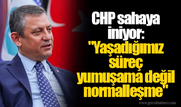 CHP sahaya iniyor: "Yaşadığımız süreç yumuşama değil normalleşme"