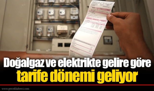 Doğalgaz ve elektrikte gelire göre tarife dönemi geliyor