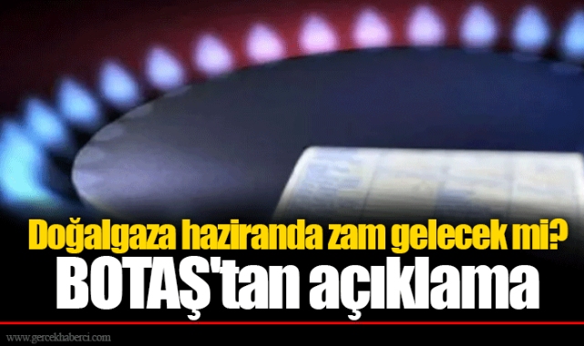Doğalgaza haziranda zam gelecek mi? BOTAŞ'tan açıklama