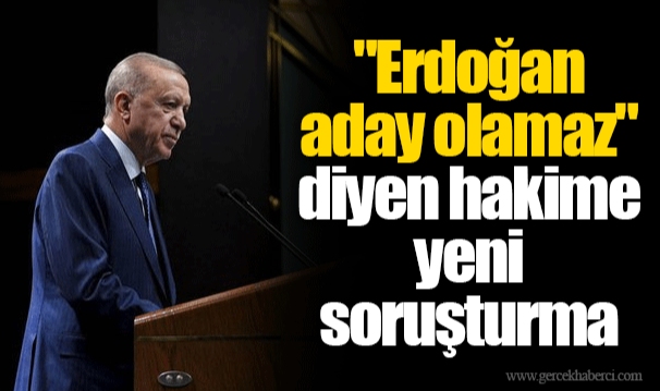 "Erdoğan aday olamaz" diyen hakime yeni soruşturma