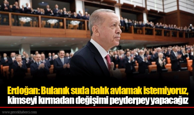 Erdoğan: Bulanık suda balık avlamak istemiyoruz, kimseyi kırmadan değişimi peyderpey yapacağız