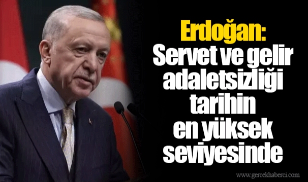 Erdoğan: Servet ve gelir adaletsizliği tarihin en yüksek seviyesinde