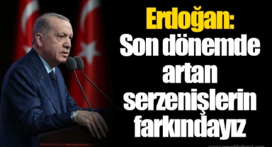 Erdoğan: Son dönemde artan serzenişlerin farkındayız