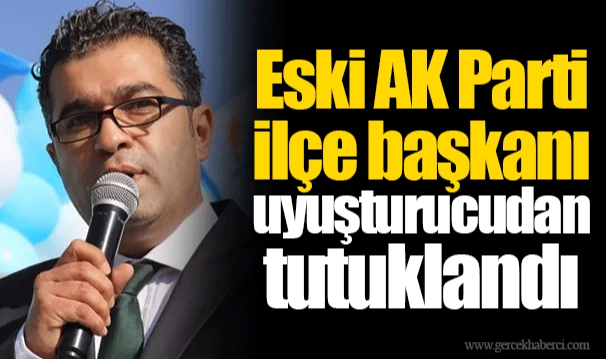 Eski AK Parti ilçe başkanı uyuşturucudan tutuklandı