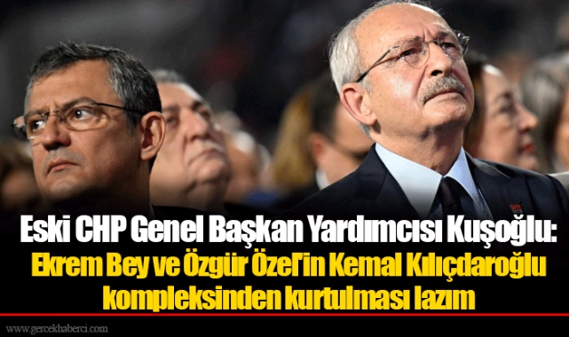 Eski CHP Genel Başkan Yardımcısı Kuşoğlu: Ekrem Bey ve Özgür Özel'in Kemal Kılıçdaroğlu kompleksinden kurtulması lazım