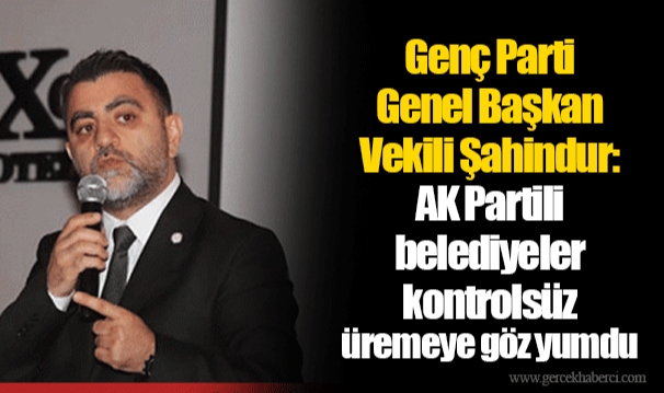 Genç Parti Genel Başkan Vekili Şahindur: AK Partili belediyeler kontrolsüz üremeye göz yumdu