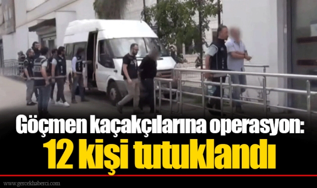Göçmen kaçakçılarına operasyon: 12 kişi tutuklandı