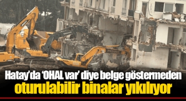 Hatay’da ‘OHAL var’ diye belge göstermeden oturulabilir binalar yıkılıyor