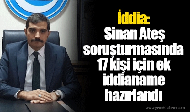 İddia: Sinan Ateş soruşturmasında 17 kişi için ek iddianame hazırlandı